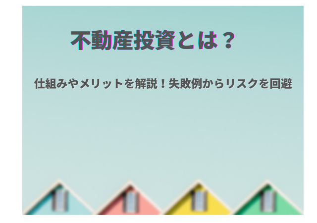 不動産投資とは?仕組みやメリットを解説!失敗例も参考にしよう